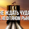 Нам лучше не ждать чуда на нефтяном рынке