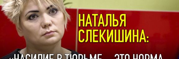 Наталья Слекишина: «Насилие в тюрьме – это норма, избежать его невозможно»